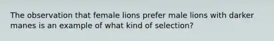 The observation that female lions prefer male lions with darker manes is an example of what kind of selection?