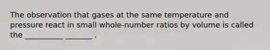 The observation that gases at the same temperature and pressure react in small whole-number ratios by volume is called the __________ _______ .