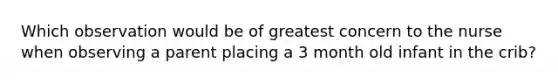 Which observation would be of greatest concern to the nurse when observing a parent placing a 3 month old infant in the crib?