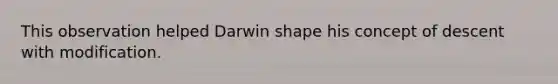 This observation helped Darwin shape his concept of descent with modification.