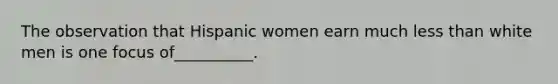 The observation that Hispanic women earn much less than white men is one focus of__________.