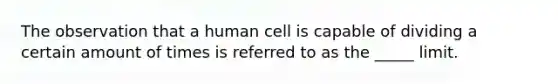 The observation that a human cell is capable of dividing a certain amount of times is referred to as the _____ limit.