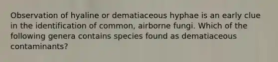 Observation of hyaline or dematiaceous hyphae is an early clue in the identification of common, airborne fungi. Which of the following genera contains species found as dematiaceous contaminants?