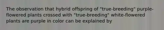 The observation that hybrid offspring of "true-breeding" purple-flowered plants crossed with "true-breeding" white-flowered plants are purple in color can be explained by