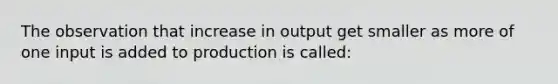 The observation that increase in output get smaller as more of one input is added to production is called: