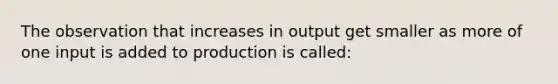 The observation that increases in output get smaller as more of one input is added to production is called: