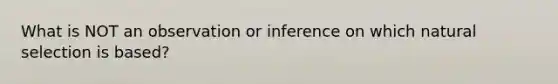 What is NOT an observation or inference on which natural selection is based?