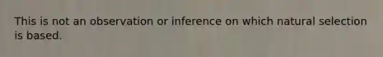 This is not an observation or inference on which natural selection is based.