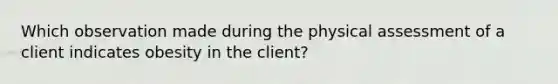 Which observation made during the physical assessment of a client indicates obesity in the client?