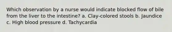 Which observation by a nurse would indicate blocked flow of bile from the liver to the intestine? a. Clay-colored stools b. Jaundice c. High blood pressure d. Tachycardia