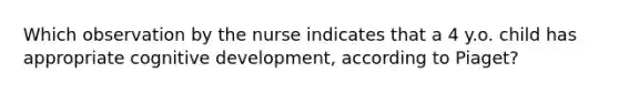 Which observation by the nurse indicates that a 4 y.o. child has appropriate cognitive development, according to Piaget?