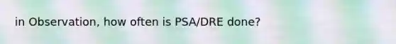 in Observation, how often is PSA/DRE done?