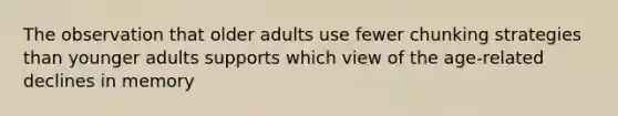 The observation that older adults use fewer chunking strategies than younger adults supports which view of the age-related declines in memory