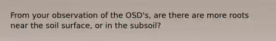 From your observation of the OSD's, are there are more roots near the soil surface, or in the subsoil?