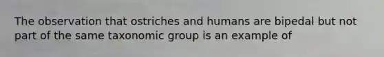 The observation that ostriches and humans are bipedal but not part of the same taxonomic group is an example of