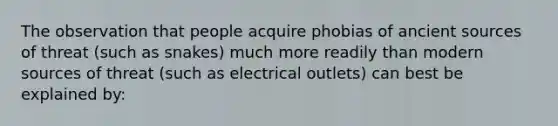 The observation that people acquire phobias of ancient sources of threat (such as snakes) much more readily than modern sources of threat (such as electrical outlets) can best be explained by: