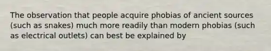 The observation that people acquire phobias of ancient sources (such as snakes) much more readily than modern phobias (such as electrical outlets) can best be explained by