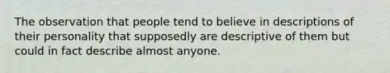 The observation that people tend to believe in descriptions of their personality that supposedly are descriptive of them but could in fact describe almost anyone.