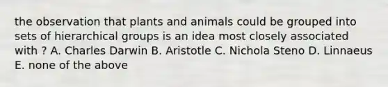 the observation that plants and animals could be grouped into sets of hierarchical groups is an idea most closely associated with ? A. Charles Darwin B. Aristotle C. Nichola Steno D. Linnaeus E. none of the above