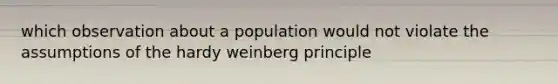 which observation about a population would not violate the assumptions of the hardy weinberg principle