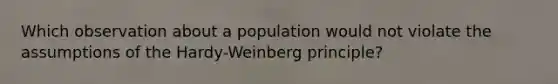 Which observation about a population would not violate the assumptions of the Hardy-Weinberg principle?