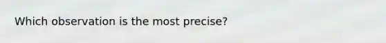 Which observation is the most precise?