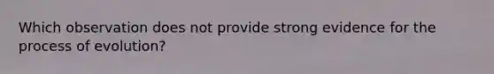 Which observation does not provide strong evidence for the process of evolution?
