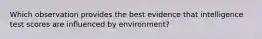 Which observation provides the best evidence that intelligence test scores are influenced by environment?