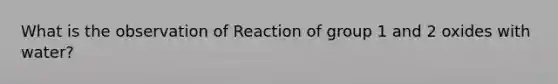 What is the observation of Reaction of group 1 and 2 oxides with water?