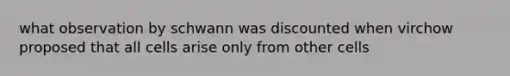 what observation by schwann was discounted when virchow proposed that all cells arise only from other cells