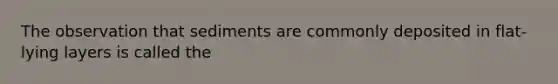 The observation that sediments are commonly deposited in flat-lying layers is called the