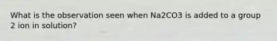 What is the observation seen when Na2CO3 is added to a group 2 ion in solution?