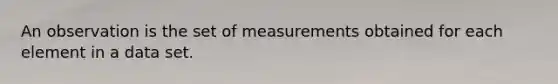 An observation is the set of measurements obtained for each element in a data set.