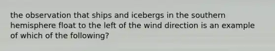 the observation that ships and icebergs in the southern hemisphere float to the left of the wind direction is an example of which of the following?