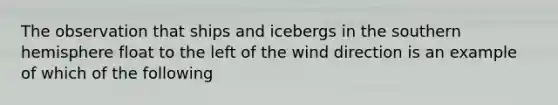 The observation that ships and icebergs in the southern hemisphere float to the left of the wind direction is an example of which of the following