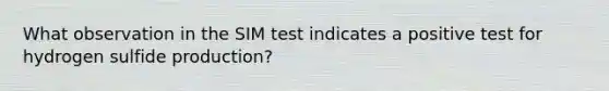 What observation in the SIM test indicates a positive test for hydrogen sulfide production?