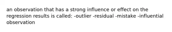 an observation that has a strong influence or effect on the regression results is called: -outlier -residual -mistake -influential observation