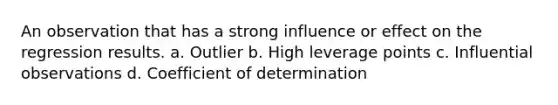 An observation that has a strong influence or effect on the regression results. a. Outlier b. High leverage points c. Influential observations d. Coefficient of determination