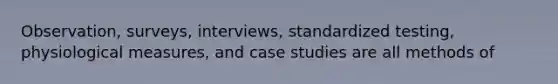 Observation, surveys, interviews, standardized testing, physiological measures, and case studies are all methods of