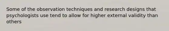 Some of the observation techniques and research designs that psychologists use tend to allow for higher external validity than others