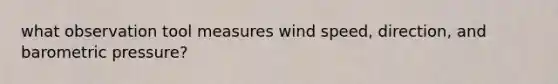 what observation tool measures wind speed, direction, and barometric pressure?