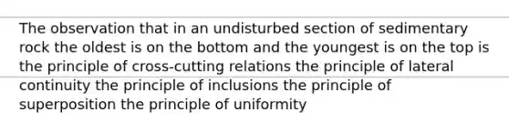 The observation that in an undisturbed section of sedimentary rock the oldest is on the bottom and the youngest is on the top is the principle of cross-cutting relations the principle of lateral continuity the principle of inclusions the principle of superposition the principle of uniformity
