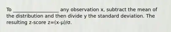 To ___________________ any observation x, subtract the mean of the distribution and then divide y the <a href='https://www.questionai.com/knowledge/kqGUr1Cldy-standard-deviation' class='anchor-knowledge'>standard deviation</a>. The resulting z-score z=(x-μ)/σ.