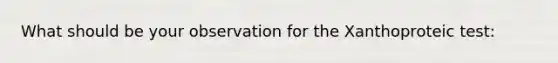 What should be your observation for the Xanthoproteic test: