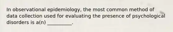 In observational epidemiology, the most common method of data collection used for evaluating the presence of psychological disorders is a(n) __________.