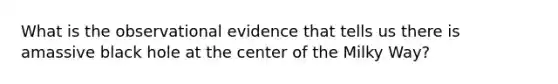 What is the observational evidence that tells us there is amassive black hole at the center of the Milky Way?