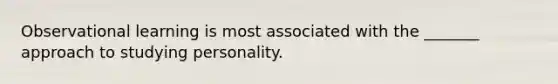 Observational learning is most associated with the _______ approach to studying personality.