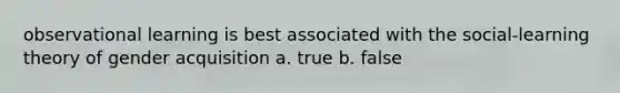 observational learning is best associated with the social-learning theory of gender acquisition a. true b. false