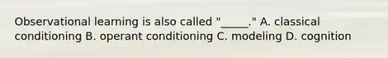 Observational learning is also called "_____." A. classical conditioning B. operant conditioning C. modeling D. cognition