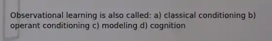 Observational learning is also called: a) classical conditioning b) operant conditioning c) modeling d) cognition